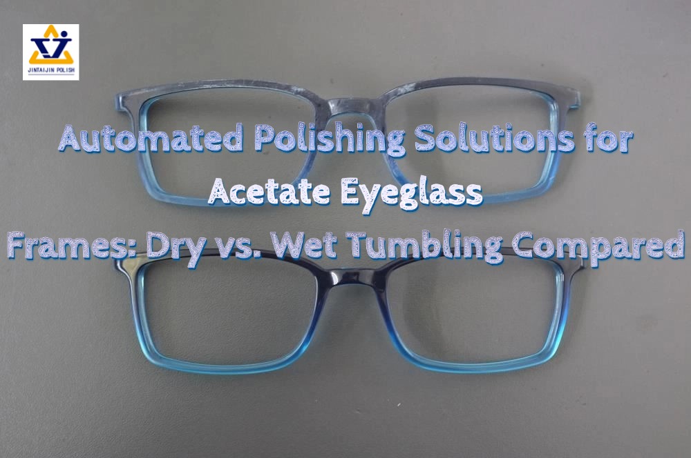 Solutions de polissage automatisé pour montures de lunettes en acétate : comparaison entre polissage à sec et polissage humide